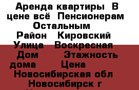 Аренда квартиры. В цене всё. Пенсионерам 11000. Остальным 12000. › Район ­ Кировский › Улица ­ Воскресная › Дом ­ 3 › Этажность дома ­ 3 › Цена ­ 11 000 - Новосибирская обл., Новосибирск г. Недвижимость » Квартиры аренда   